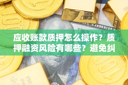 北京应收账款质押怎么操作？质押融资风险有哪些？避免纠纷高效融资技巧