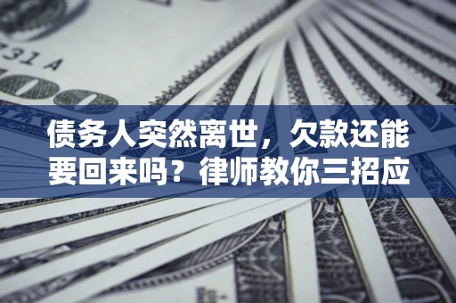 北京债务人突然离世，欠款还能要回来吗？律师教你三招应对