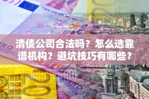 北京清债公司合法吗？怎么选靠谱机构？避坑技巧有哪些？