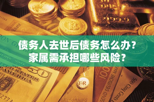 北京债务人去世后债务怎么办？家属需承担哪些风险？