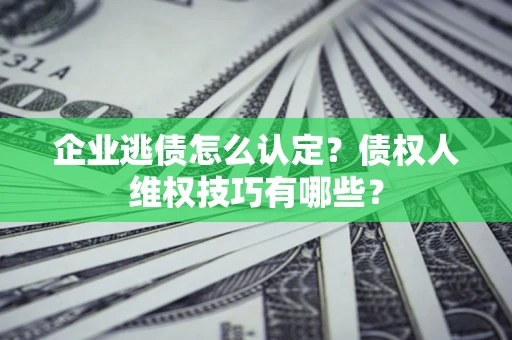 北京企业逃债怎么认定？债权人维权技巧有哪些？