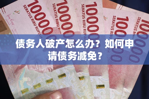 北京债务人破产怎么办？如何申请债务减免？