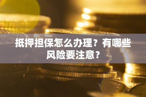 北京抵押担保怎么办理？有哪些风险要注意？