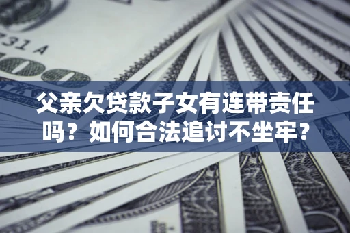 北京父亲欠贷款子女有连带责任吗？如何合法追讨不坐牢？