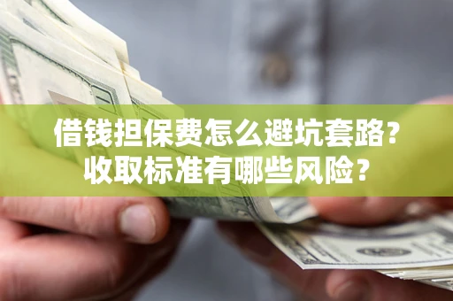 北京借钱担保费怎么避坑套路?收取标准有哪些风险? 北京借钱担保费怎么避坑套路?收取标准有哪些风险?