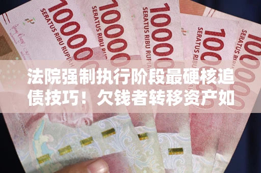 北京法院强制执行阶段最硬核追债技巧！欠钱者转移资产如何破解？