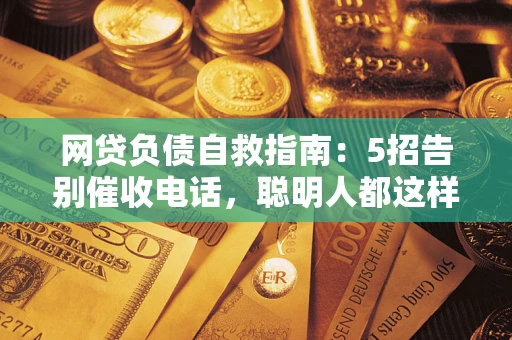 北京网贷负债自救指南：5招告别催收电话，聪明人都这样做