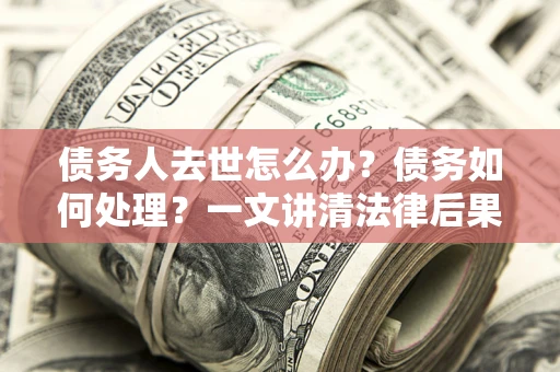 北京债务人去世怎么办？债务如何处理？一文讲清法律后果