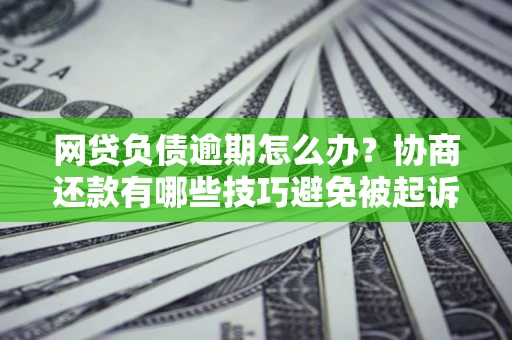 北京网贷负债逾期怎么办？协商还款有哪些技巧避免被起诉？