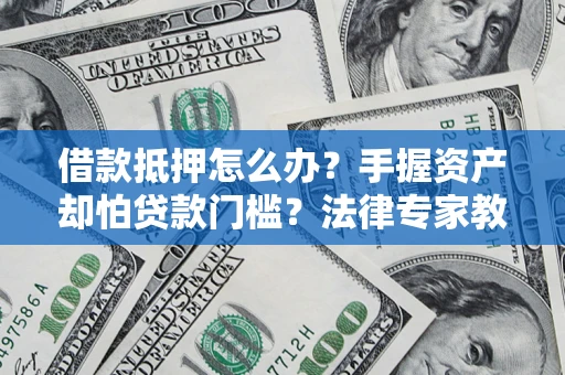 北京借款抵押怎么办？手握资产却怕贷款门槛？法律专家教你办抵押不踩坑