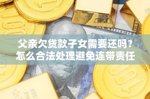 北京父亲欠贷款子女需要还吗？怎么合法处理避免连带责任？