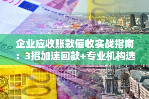 北京企业应收账款催收实战指南：3招加速回款+专业机构选择避坑