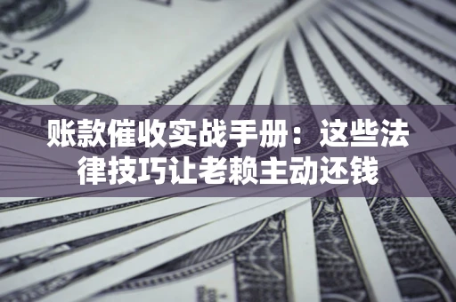 北京账款催收实战手册：这些法律技巧让老赖主动还钱