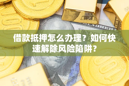 北京借款抵押怎么办理？如何快速解除风险陷阱？