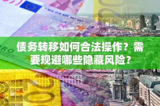 北京债务转移如何合法操作？需要规避哪些隐藏风险？