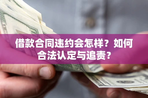 北京借款合同违约会怎样？如何合法认定与追责？