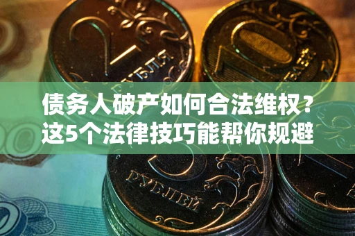 北京债务人破产如何合法维权？这5个法律技巧能帮你规避风险
