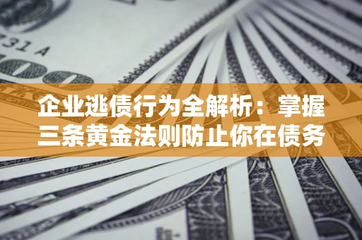 北京企业逃债行为全解析：掌握三条黄金法则防止你在债务乱局中“踩雷”