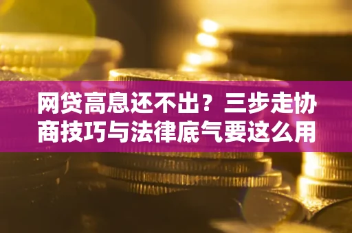 北京网贷高息还不出？三步走协商技巧与法律底气要这么用