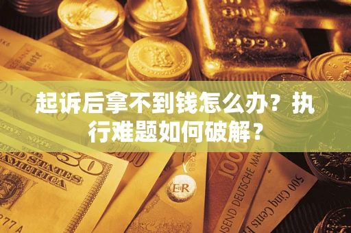 北京起诉后拿不到钱怎么办?执行难题如何破解? 北京起诉后拿不到钱怎么办?执行难题如何破解?