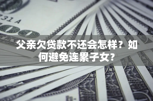 北京父亲欠贷款不还会怎样？如何避免连累子女？