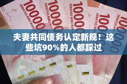北京夫妻共同债务认定新规！这些坑90%的人都踩过