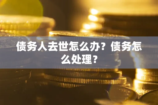 北京债务人去世怎么办？债务怎么处理？