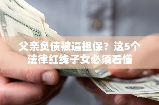 北京父亲负债被逼担保？这5个法律红线子女必须看懂