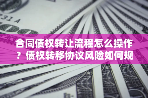 北京合同债权转让流程怎么操作？债权转移协议风险如何规避？