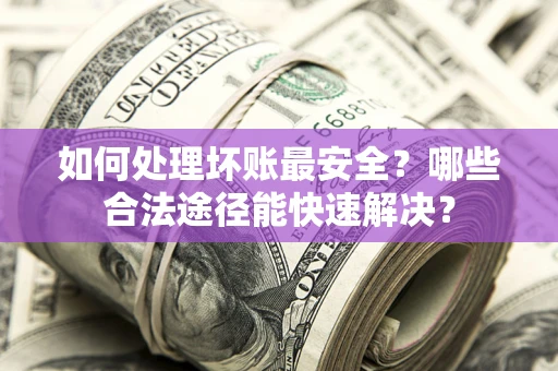 北京如何处理坏账最安全？哪些合法途径能快速解决？