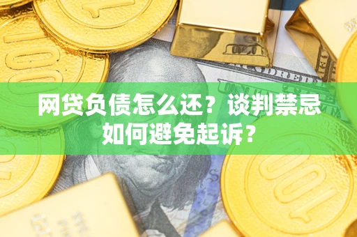 北京网贷负债怎么还？谈判禁忌如何避免起诉？