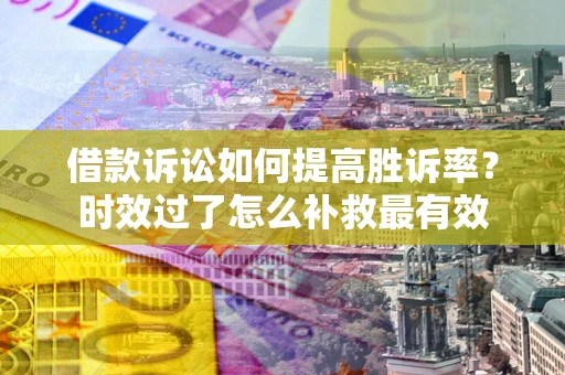 北京借款诉讼如何提高胜诉率？时效过了怎么补救最有效