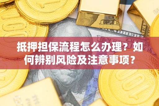 北京抵押担保流程怎么办理？如何辨别风险及注意事项？