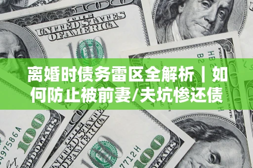 北京离婚时债务雷区全解析｜如何防止被前妻/夫坑惨还债？