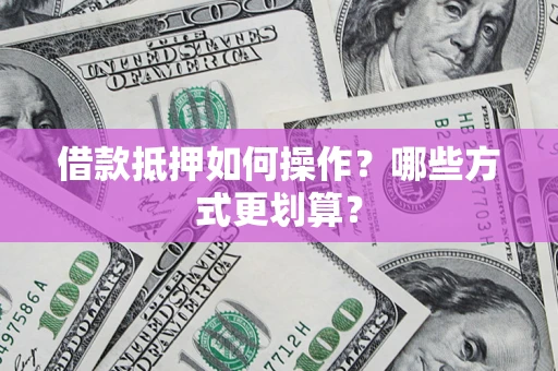 北京借款抵押如何操作？哪些方式更划算？