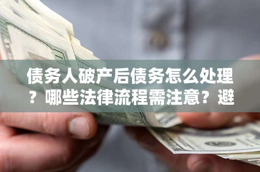 北京债务人破产后债务怎么处理？哪些法律流程需注意？避免踩坑指南