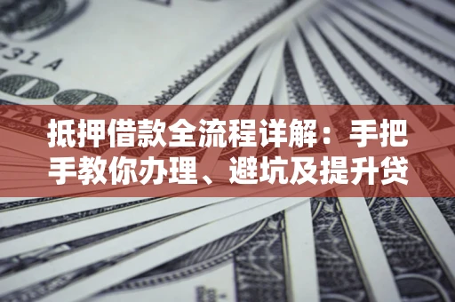 北京抵押借款全流程详解：手把手教你办理、避坑及提升贷款额度