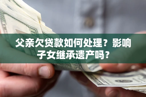 北京父亲欠贷款如何处理?影响子女继承遗产吗? 北京父亲欠贷款如何处理?影响子女继承遗产吗?