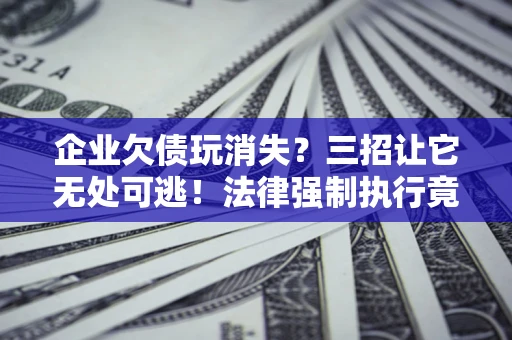 北京企业欠债玩消失？三招让它无处可逃！法律强制执行竟比讨债公司还狠？