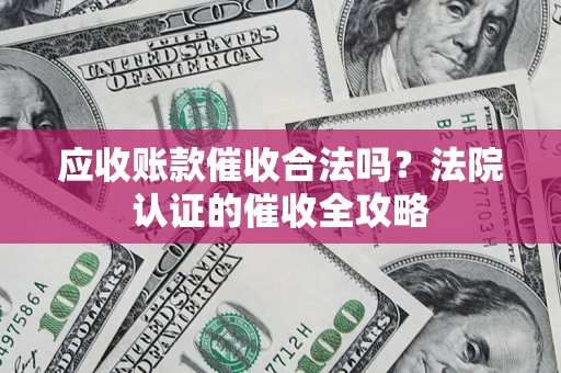 北京应收账款催收合法吗？法院认证的催收全攻略
