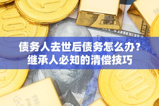 北京债务人去世后债务怎么办？继承人必知的清偿技巧
