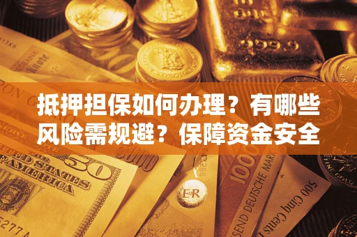 北京抵押担保如何办理？有哪些风险需规避？保障资金安全
