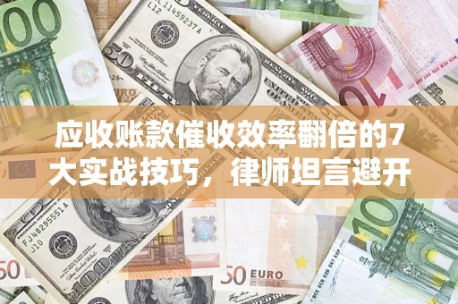 北京应收账款催收效率翻倍的7大实战技巧，律师坦言避开这些法律雷区最关键
