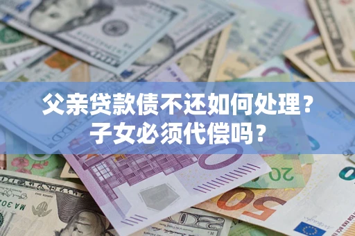 北京父亲贷款债不还如何处理？子女必须代偿吗？