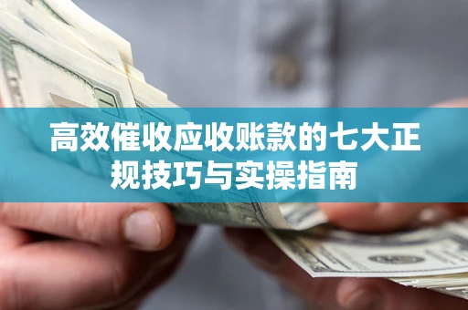 北京高效催收应收账款的七大正规技巧与实操指南