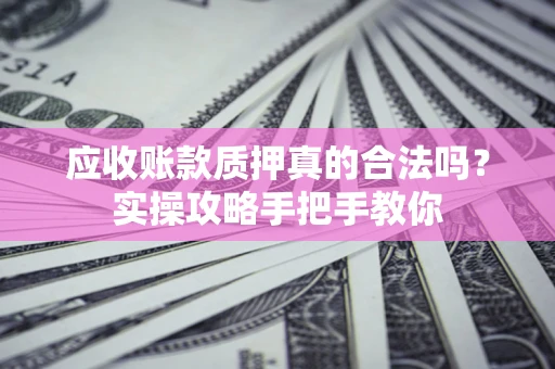 北京应收账款质押真的合法吗？实操攻略手把手教你