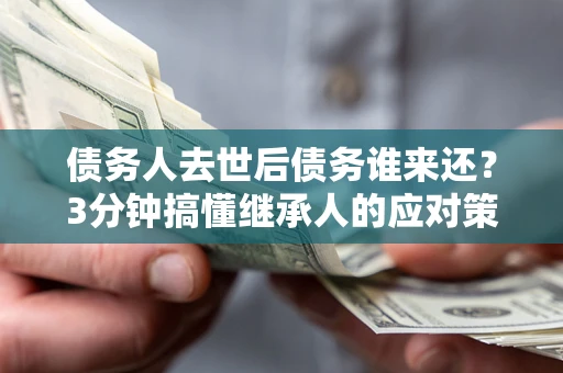 北京债务人去世后债务谁来还？3分钟搞懂继承人的应对策略