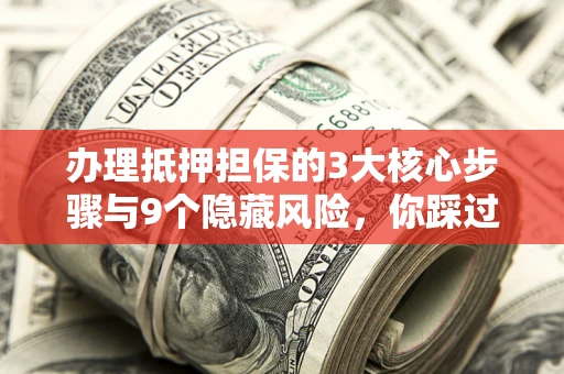 北京办理抵押担保的3大核心步骤与9个隐藏风险，你踩过哪个坑？