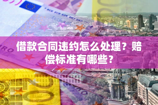 北京借款合同违约怎么处理？赔偿标准有哪些？