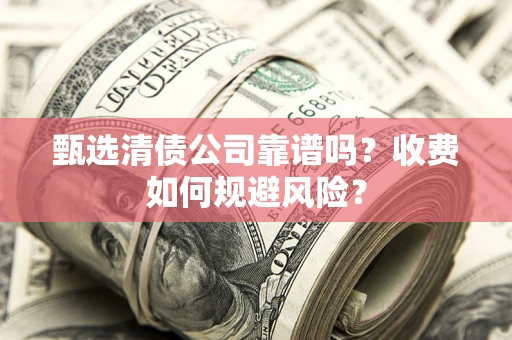 北京甄选清债公司靠谱吗？收费如何规避风险？